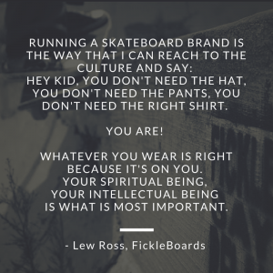 "Whatever you wear is right because it's on YOU." - Lew Ross, FickleBoards